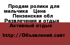 Продам ролики для мальчика › Цена ­ 1 200 - Пензенская обл. Развлечения и отдых » Активный отдых   
